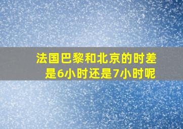 法国巴黎和北京的时差是6小时还是7小时呢