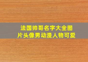 法国帅哥名字大全图片头像男动漫人物可爱