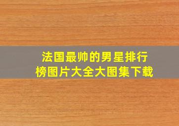 法国最帅的男星排行榜图片大全大图集下载