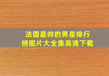 法国最帅的男星排行榜图片大全集高清下载