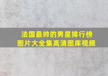 法国最帅的男星排行榜图片大全集高清图库视频