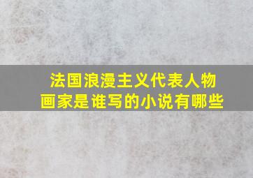 法国浪漫主义代表人物画家是谁写的小说有哪些