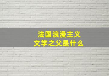 法国浪漫主义文学之父是什么