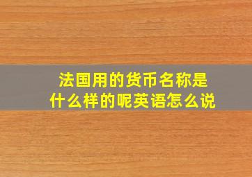 法国用的货币名称是什么样的呢英语怎么说