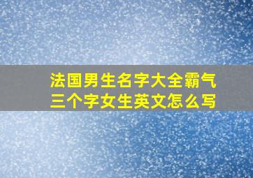 法国男生名字大全霸气三个字女生英文怎么写