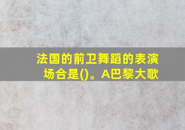 法国的前卫舞蹈的表演场合是()。A巴黎大歌