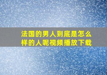 法国的男人到底是怎么样的人呢视频播放下载