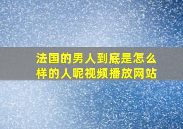 法国的男人到底是怎么样的人呢视频播放网站