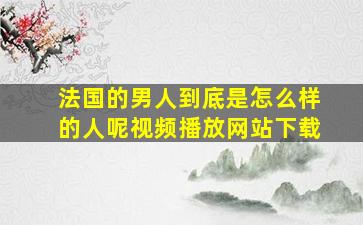 法国的男人到底是怎么样的人呢视频播放网站下载