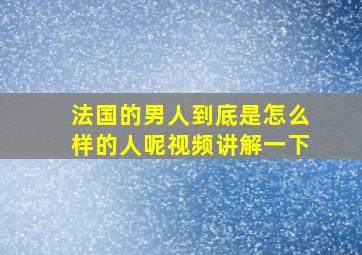 法国的男人到底是怎么样的人呢视频讲解一下