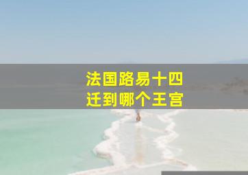 法国路易十四迁到哪个王宫