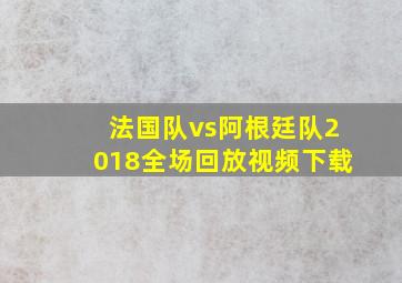 法国队vs阿根廷队2018全场回放视频下载