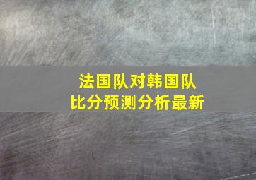 法国队对韩国队比分预测分析最新