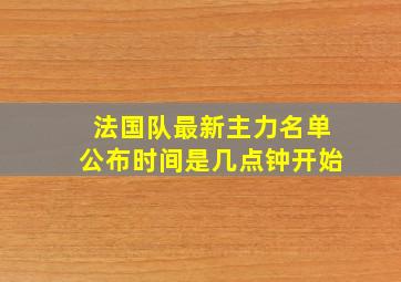 法国队最新主力名单公布时间是几点钟开始