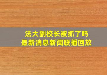 法大副校长被抓了吗最新消息新闻联播回放