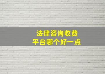 法律咨询收费平台哪个好一点