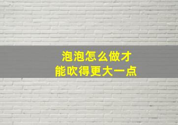 泡泡怎么做才能吹得更大一点