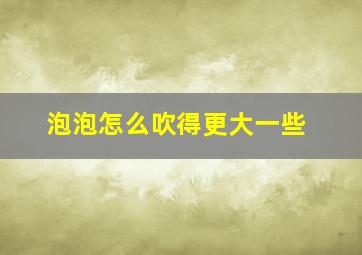 泡泡怎么吹得更大一些