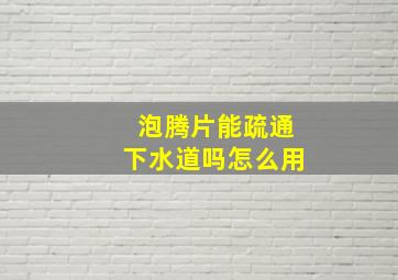 泡腾片能疏通下水道吗怎么用