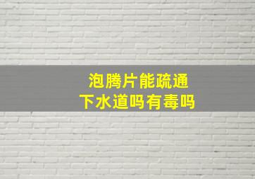 泡腾片能疏通下水道吗有毒吗