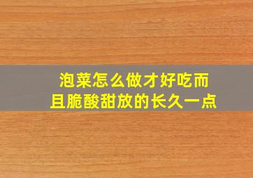 泡菜怎么做才好吃而且脆酸甜放的长久一点