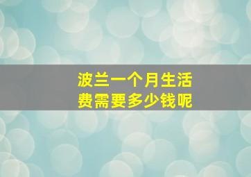 波兰一个月生活费需要多少钱呢