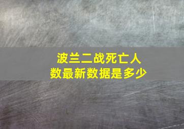 波兰二战死亡人数最新数据是多少