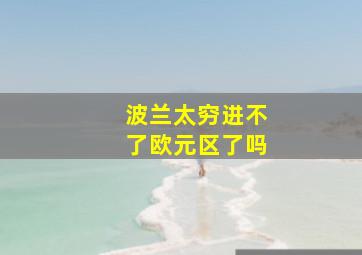 波兰太穷进不了欧元区了吗