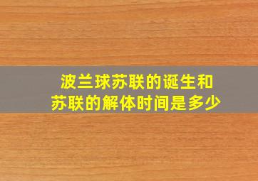 波兰球苏联的诞生和苏联的解体时间是多少