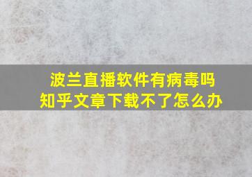 波兰直播软件有病毒吗知乎文章下载不了怎么办