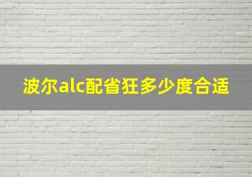 波尔alc配省狂多少度合适