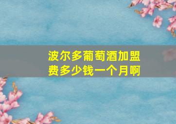 波尔多葡萄酒加盟费多少钱一个月啊