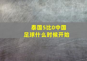 泰国5比0中国足球什么时候开始