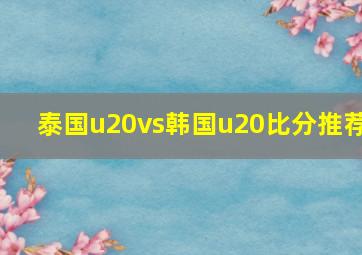 泰国u20vs韩国u20比分推荐