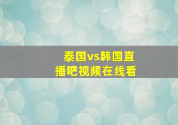 泰国vs韩国直播吧视频在线看