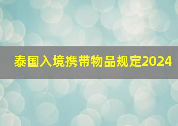 泰国入境携带物品规定2024