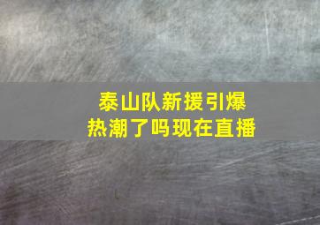 泰山队新援引爆热潮了吗现在直播