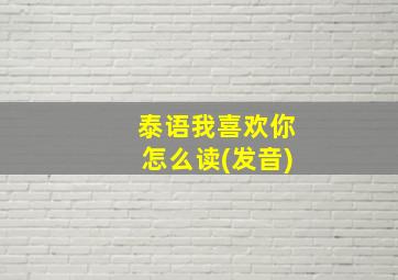 泰语我喜欢你怎么读(发音)