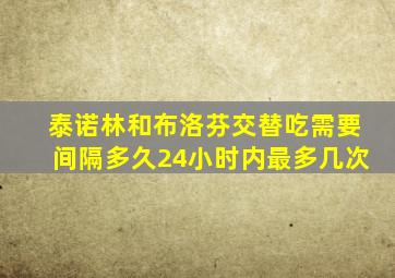 泰诺林和布洛芬交替吃需要间隔多久24小时内最多几次