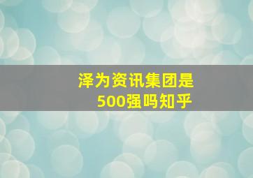 泽为资讯集团是500强吗知乎