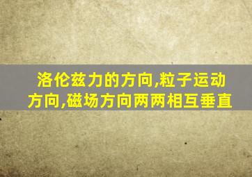 洛伦兹力的方向,粒子运动方向,磁场方向两两相互垂直