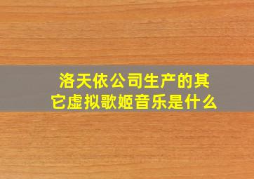 洛天依公司生产的其它虚拟歌姬音乐是什么