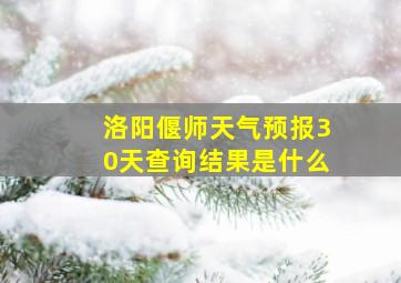 洛阳偃师天气预报30天查询结果是什么