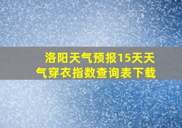 洛阳天气预报15天天气穿衣指数查询表下载