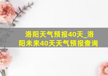 洛阳天气预报40天_洛阳未来40天天气预报查询