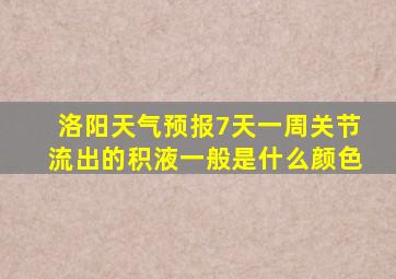 洛阳天气预报7天一周关节流出的积液一般是什么颜色