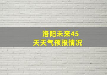 洛阳未来45天天气预报情况