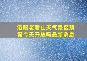 洛阳老君山天气景区预报今天开放吗最新消息