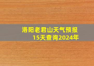 洛阳老君山天气预报15天查询2024年