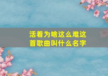 活着为啥这么难这首歌曲叫什么名字